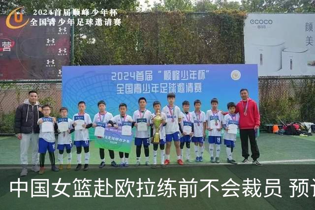 中国女篮赴欧拉练前不会裁员 预计将带着目前全部球员前往欧洲