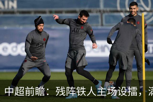 中超前瞻：残阵铁人主场设擂，满编申花打破僵局！