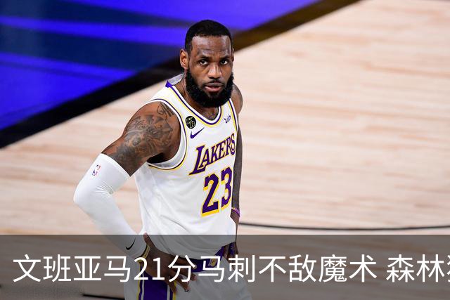 文班亚马21分马刺不敌魔术 森林狼大胜独行侠