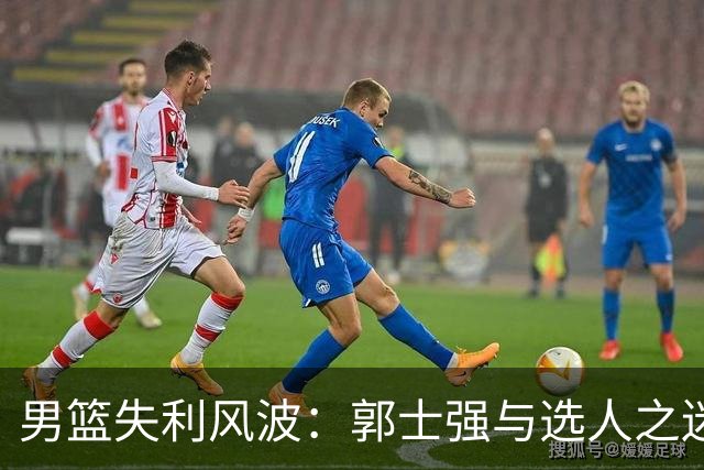 男篮失利风波：郭士强与选人之迷的搞笑追逐战